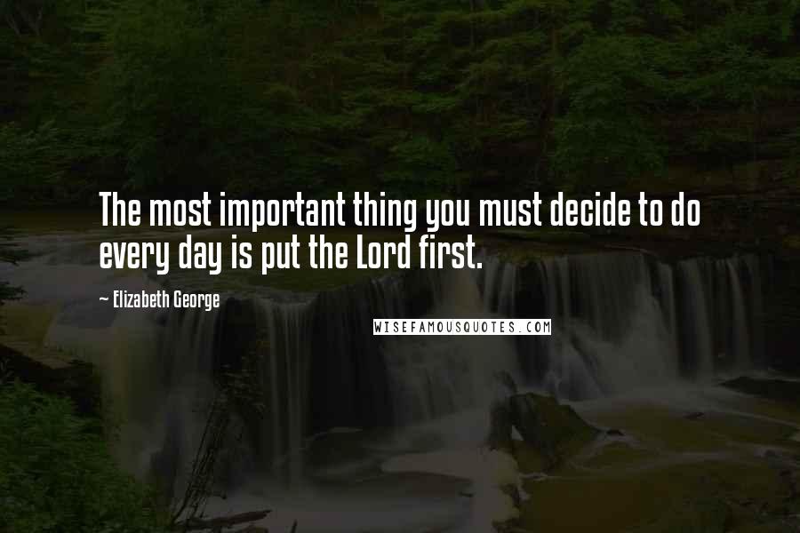 Elizabeth George Quotes: The most important thing you must decide to do every day is put the Lord first.