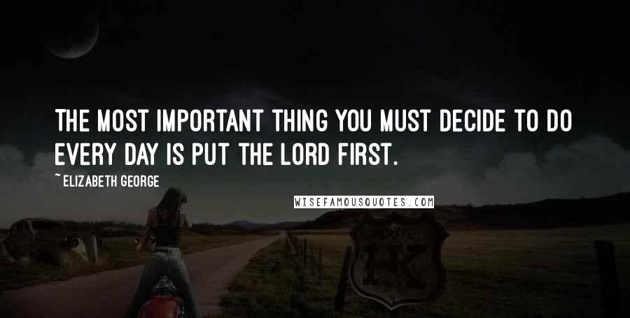 Elizabeth George Quotes: The most important thing you must decide to do every day is put the Lord first.