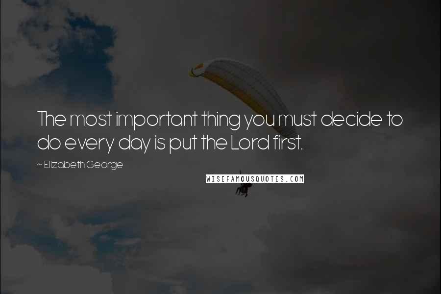 Elizabeth George Quotes: The most important thing you must decide to do every day is put the Lord first.