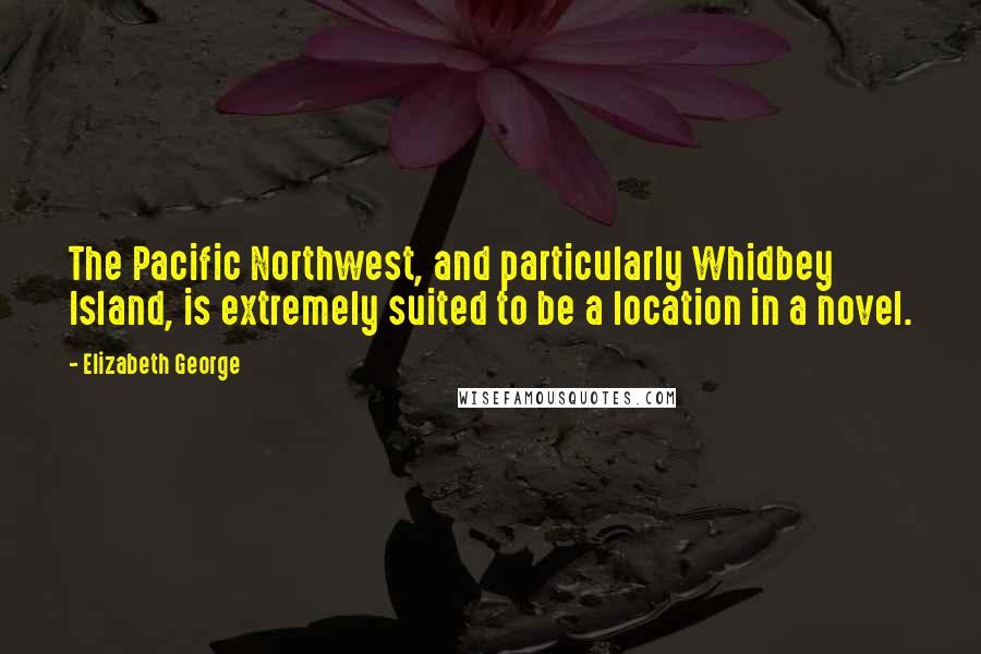 Elizabeth George Quotes: The Pacific Northwest, and particularly Whidbey Island, is extremely suited to be a location in a novel.