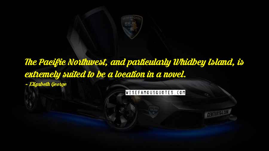 Elizabeth George Quotes: The Pacific Northwest, and particularly Whidbey Island, is extremely suited to be a location in a novel.