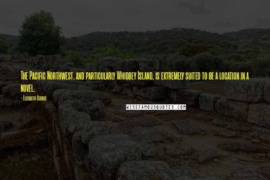 Elizabeth George Quotes: The Pacific Northwest, and particularly Whidbey Island, is extremely suited to be a location in a novel.