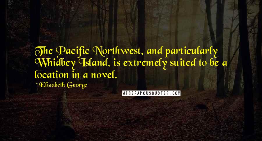 Elizabeth George Quotes: The Pacific Northwest, and particularly Whidbey Island, is extremely suited to be a location in a novel.