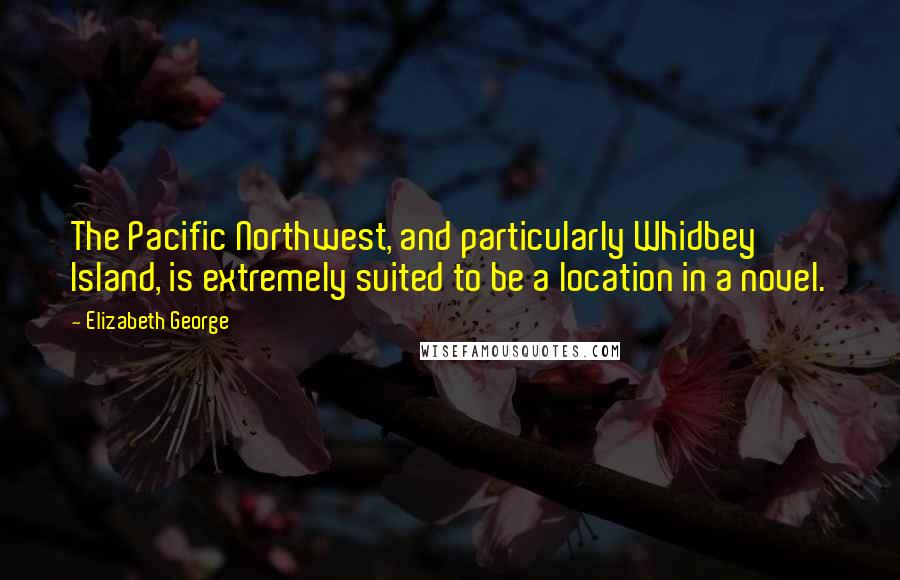 Elizabeth George Quotes: The Pacific Northwest, and particularly Whidbey Island, is extremely suited to be a location in a novel.