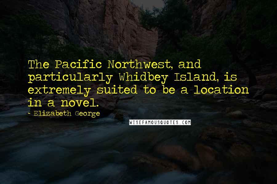 Elizabeth George Quotes: The Pacific Northwest, and particularly Whidbey Island, is extremely suited to be a location in a novel.