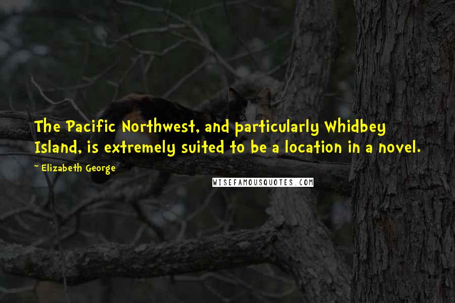 Elizabeth George Quotes: The Pacific Northwest, and particularly Whidbey Island, is extremely suited to be a location in a novel.