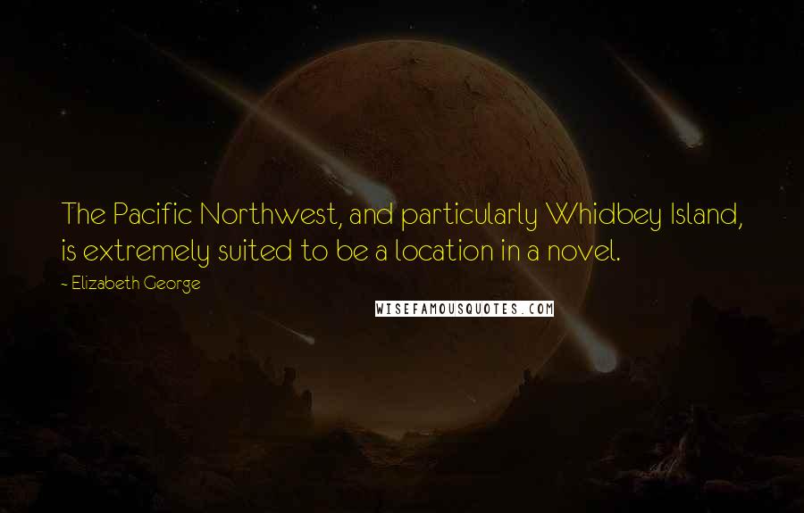 Elizabeth George Quotes: The Pacific Northwest, and particularly Whidbey Island, is extremely suited to be a location in a novel.