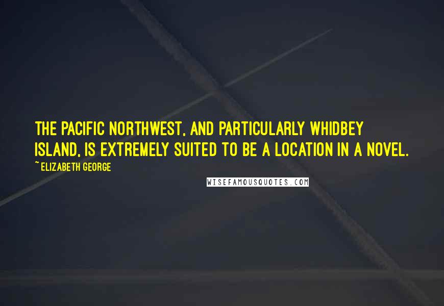 Elizabeth George Quotes: The Pacific Northwest, and particularly Whidbey Island, is extremely suited to be a location in a novel.