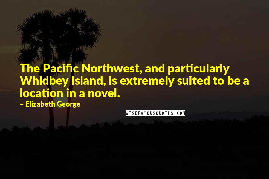 Elizabeth George Quotes: The Pacific Northwest, and particularly Whidbey Island, is extremely suited to be a location in a novel.