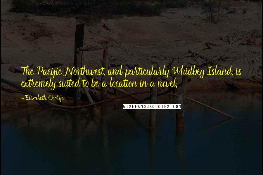 Elizabeth George Quotes: The Pacific Northwest, and particularly Whidbey Island, is extremely suited to be a location in a novel.