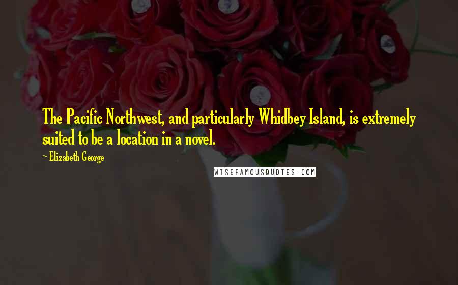 Elizabeth George Quotes: The Pacific Northwest, and particularly Whidbey Island, is extremely suited to be a location in a novel.