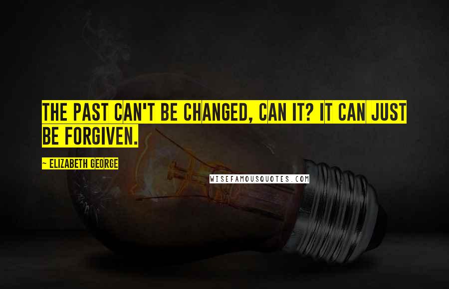 Elizabeth George Quotes: The past can't be changed, can it? It can just be forgiven.