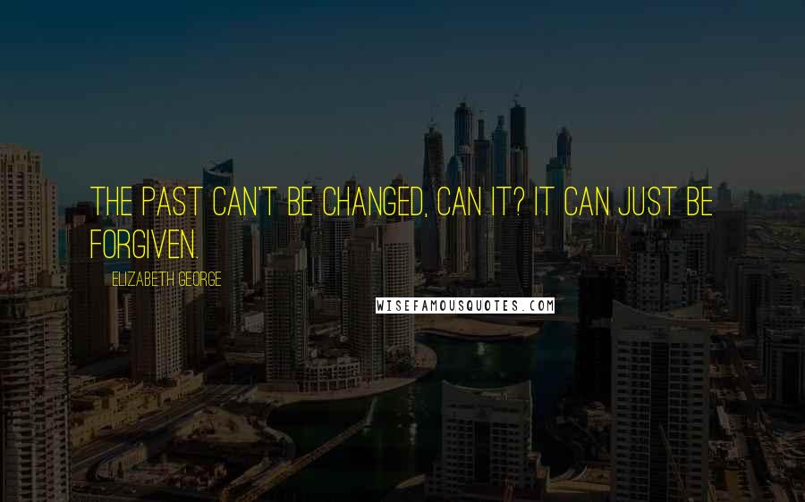 Elizabeth George Quotes: The past can't be changed, can it? It can just be forgiven.