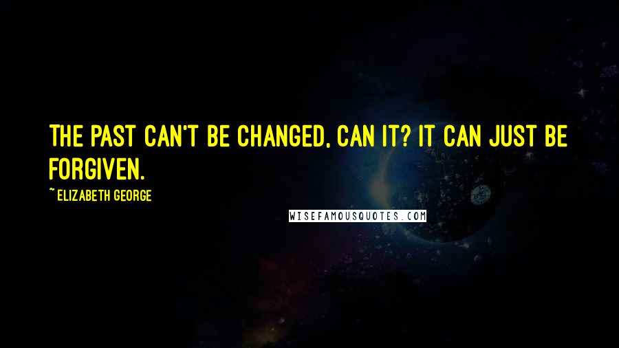 Elizabeth George Quotes: The past can't be changed, can it? It can just be forgiven.