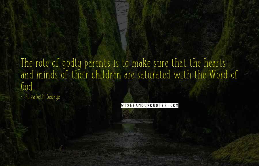 Elizabeth George Quotes: The role of godly parents is to make sure that the hearts and minds of their children are saturated with the Word of God.