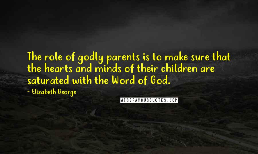 Elizabeth George Quotes: The role of godly parents is to make sure that the hearts and minds of their children are saturated with the Word of God.