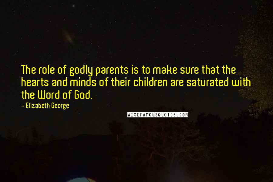 Elizabeth George Quotes: The role of godly parents is to make sure that the hearts and minds of their children are saturated with the Word of God.