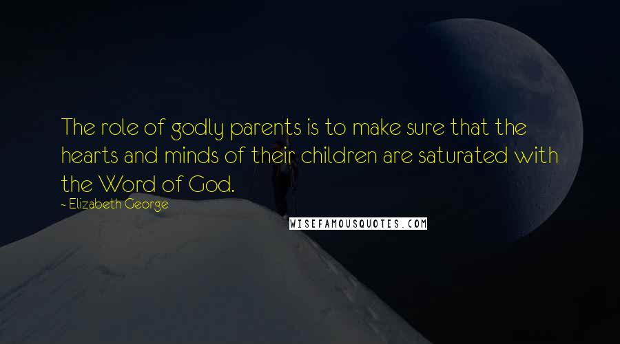 Elizabeth George Quotes: The role of godly parents is to make sure that the hearts and minds of their children are saturated with the Word of God.