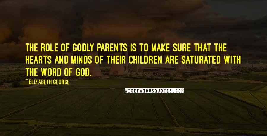 Elizabeth George Quotes: The role of godly parents is to make sure that the hearts and minds of their children are saturated with the Word of God.