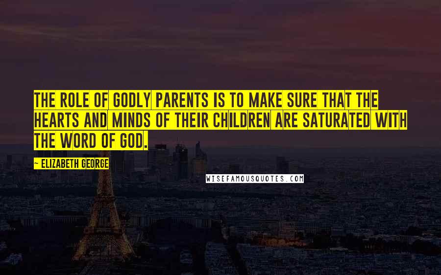 Elizabeth George Quotes: The role of godly parents is to make sure that the hearts and minds of their children are saturated with the Word of God.