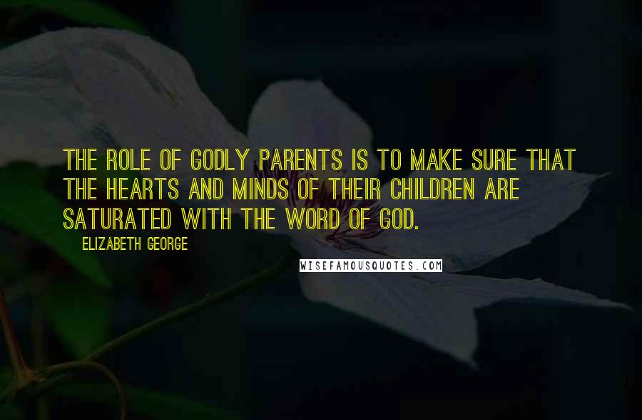 Elizabeth George Quotes: The role of godly parents is to make sure that the hearts and minds of their children are saturated with the Word of God.