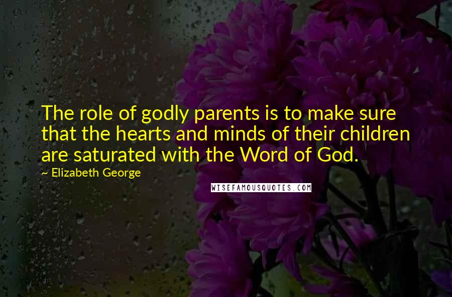 Elizabeth George Quotes: The role of godly parents is to make sure that the hearts and minds of their children are saturated with the Word of God.