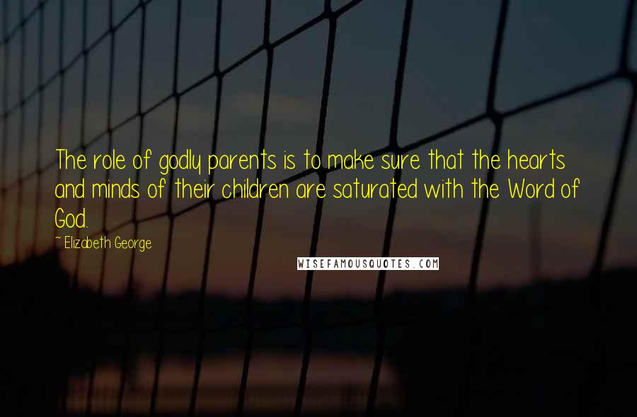 Elizabeth George Quotes: The role of godly parents is to make sure that the hearts and minds of their children are saturated with the Word of God.