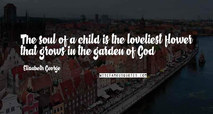 Elizabeth George Quotes: The soul of a child is the loveliest flower that grows in the garden of God.