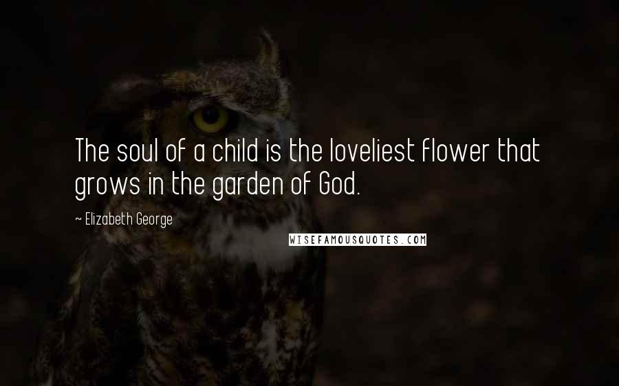 Elizabeth George Quotes: The soul of a child is the loveliest flower that grows in the garden of God.