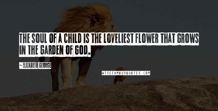 Elizabeth George Quotes: The soul of a child is the loveliest flower that grows in the garden of God.