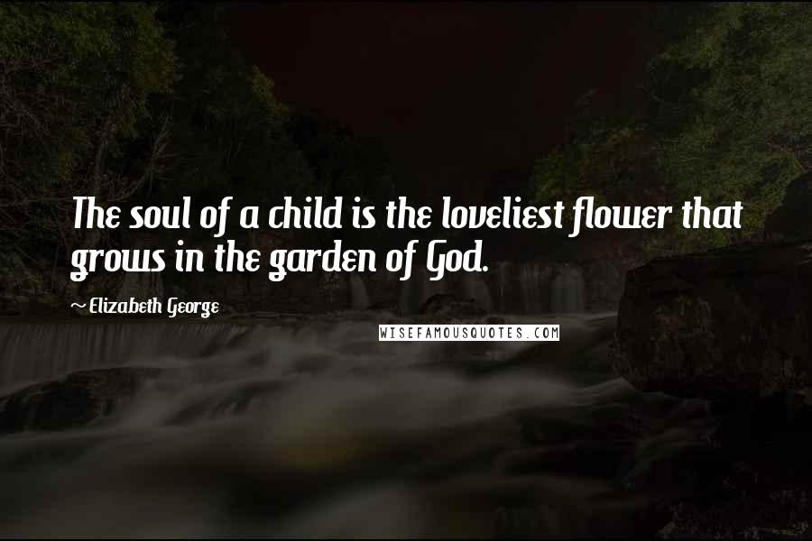 Elizabeth George Quotes: The soul of a child is the loveliest flower that grows in the garden of God.