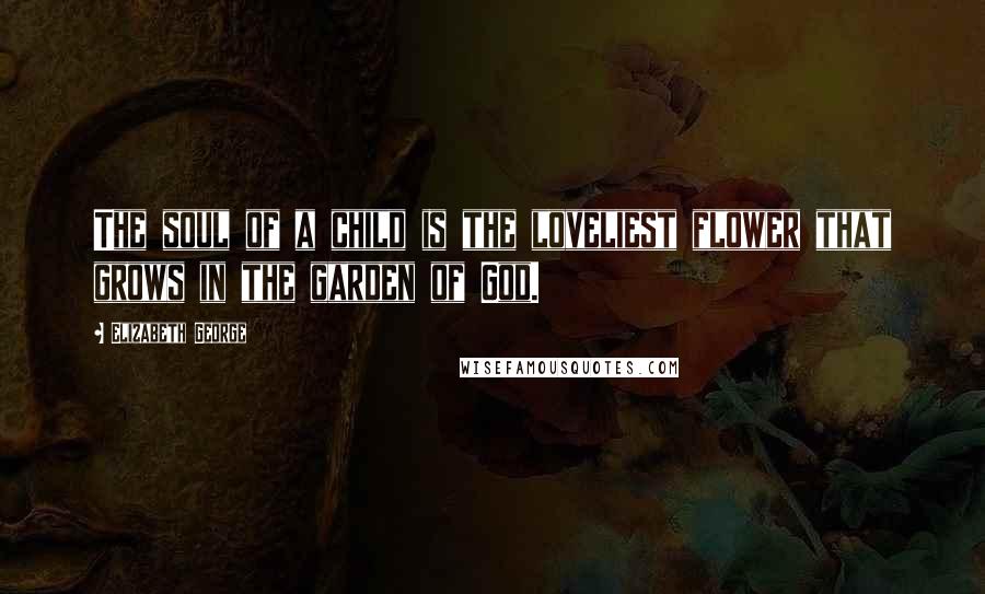 Elizabeth George Quotes: The soul of a child is the loveliest flower that grows in the garden of God.