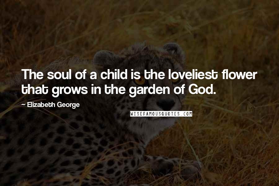 Elizabeth George Quotes: The soul of a child is the loveliest flower that grows in the garden of God.