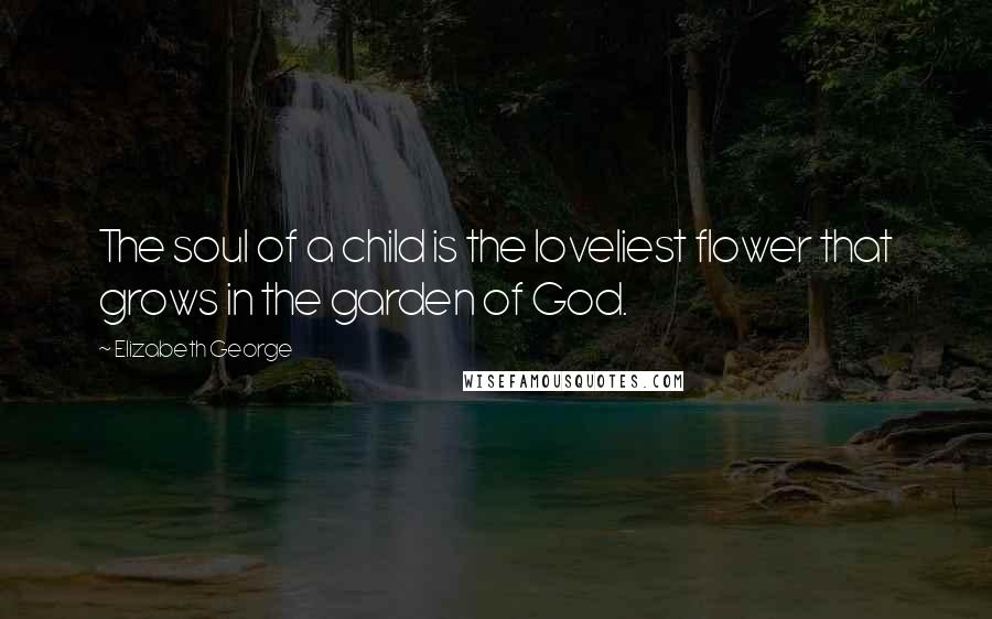 Elizabeth George Quotes: The soul of a child is the loveliest flower that grows in the garden of God.