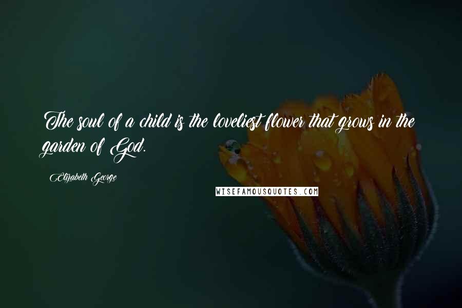 Elizabeth George Quotes: The soul of a child is the loveliest flower that grows in the garden of God.