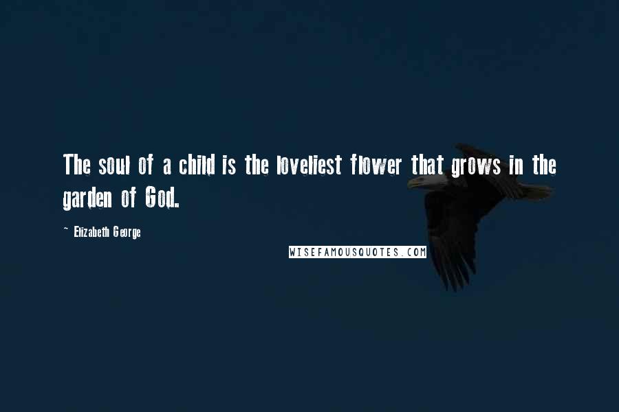 Elizabeth George Quotes: The soul of a child is the loveliest flower that grows in the garden of God.