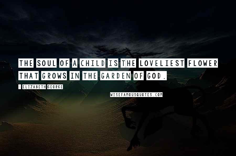 Elizabeth George Quotes: The soul of a child is the loveliest flower that grows in the garden of God.