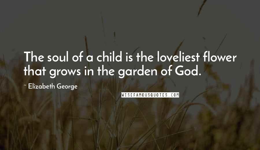 Elizabeth George Quotes: The soul of a child is the loveliest flower that grows in the garden of God.