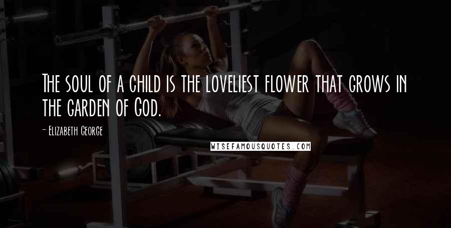 Elizabeth George Quotes: The soul of a child is the loveliest flower that grows in the garden of God.