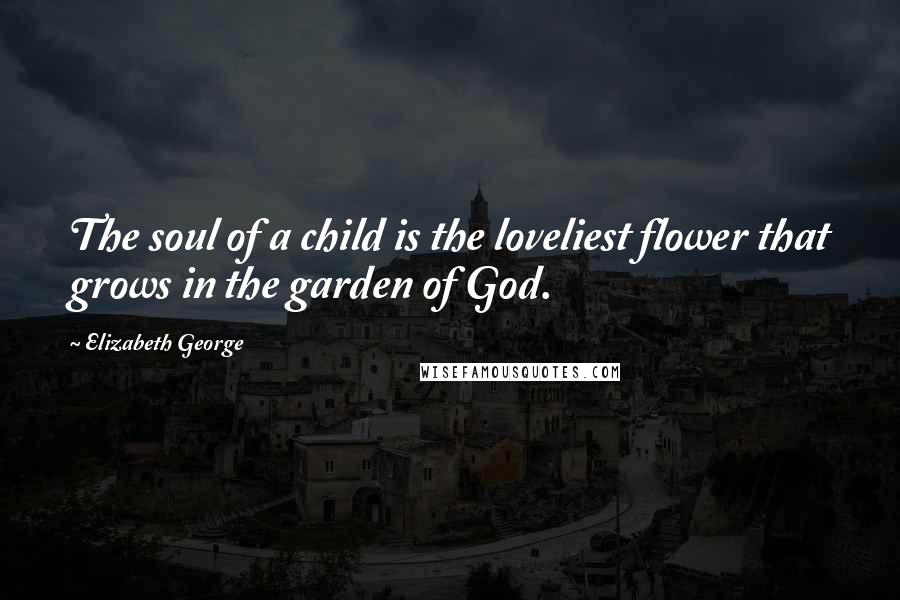 Elizabeth George Quotes: The soul of a child is the loveliest flower that grows in the garden of God.