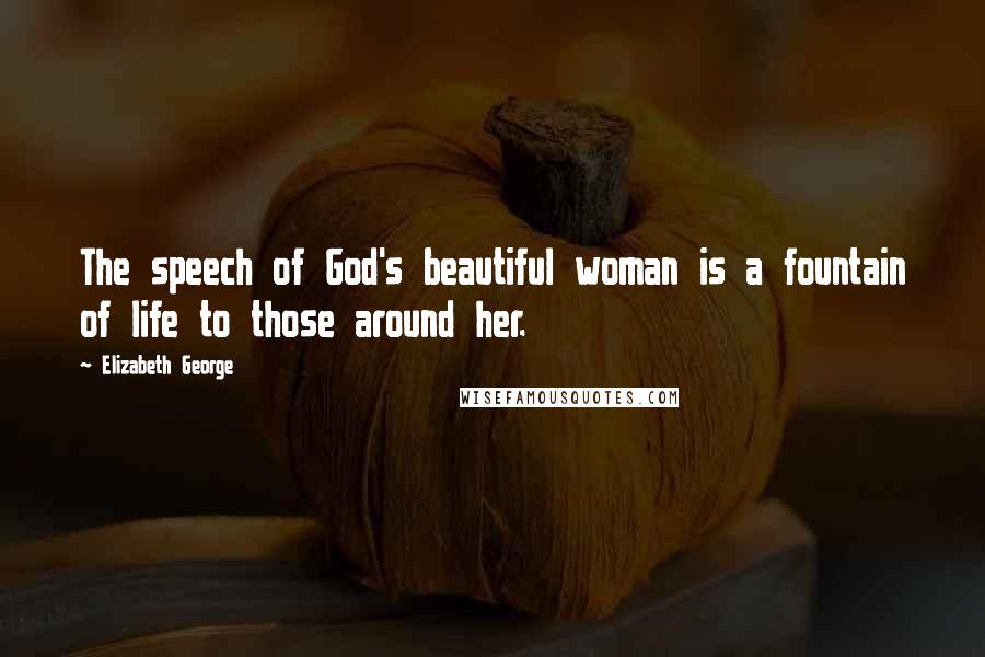 Elizabeth George Quotes: The speech of God's beautiful woman is a fountain of life to those around her.