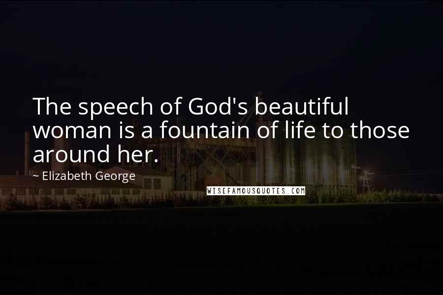 Elizabeth George Quotes: The speech of God's beautiful woman is a fountain of life to those around her.