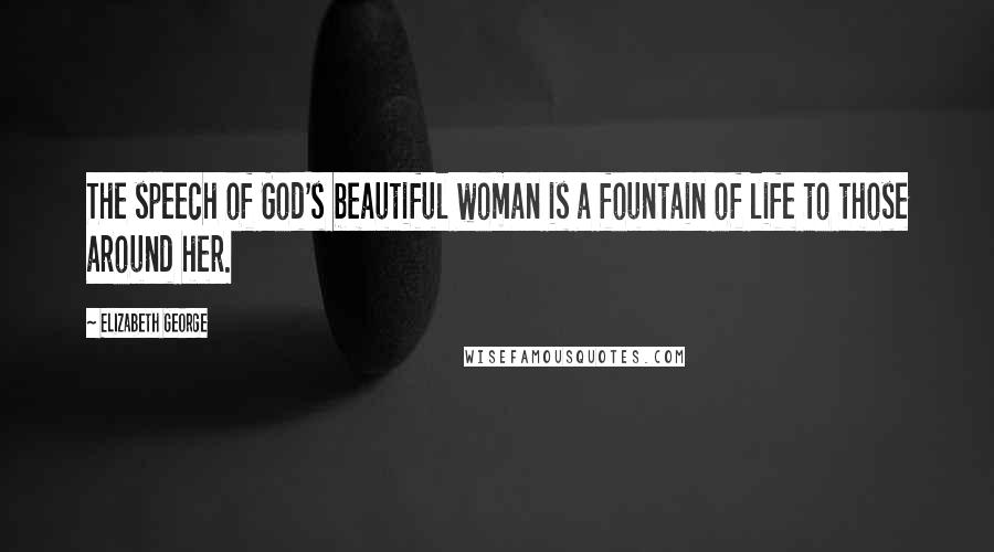 Elizabeth George Quotes: The speech of God's beautiful woman is a fountain of life to those around her.