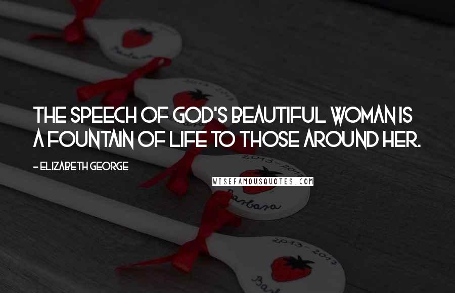 Elizabeth George Quotes: The speech of God's beautiful woman is a fountain of life to those around her.