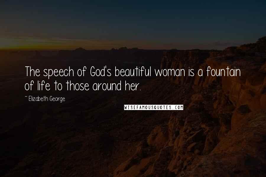 Elizabeth George Quotes: The speech of God's beautiful woman is a fountain of life to those around her.