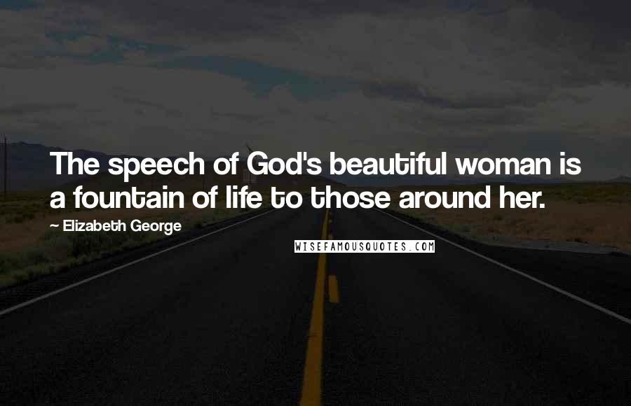 Elizabeth George Quotes: The speech of God's beautiful woman is a fountain of life to those around her.