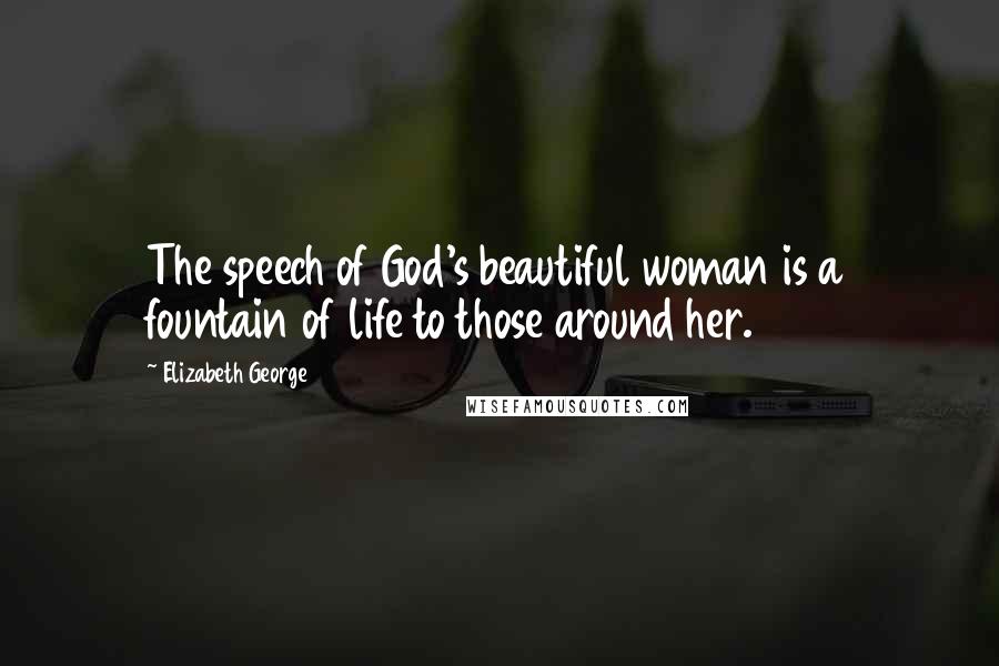 Elizabeth George Quotes: The speech of God's beautiful woman is a fountain of life to those around her.