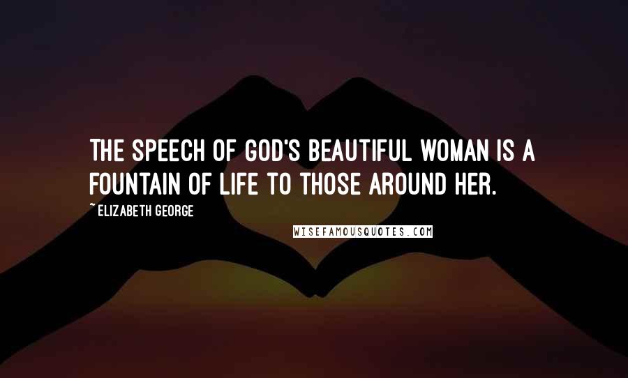 Elizabeth George Quotes: The speech of God's beautiful woman is a fountain of life to those around her.