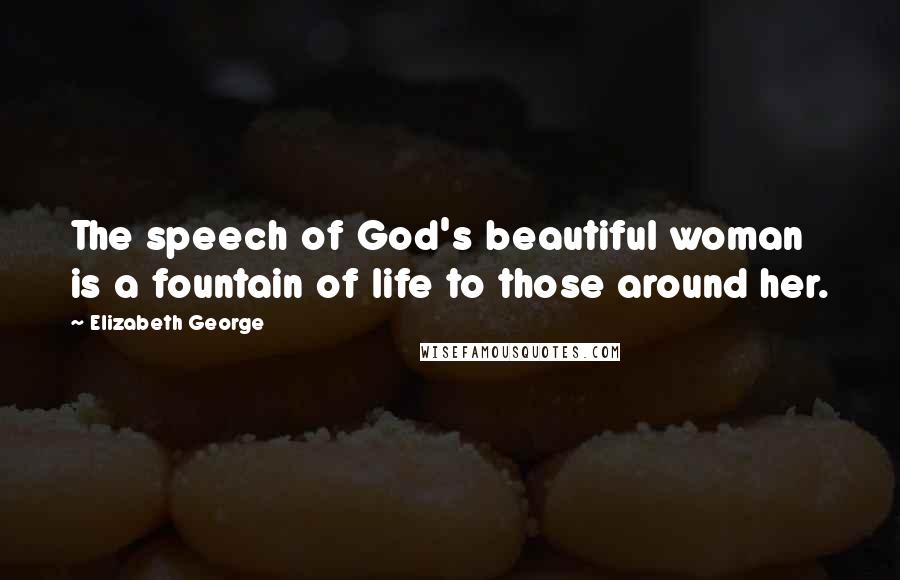 Elizabeth George Quotes: The speech of God's beautiful woman is a fountain of life to those around her.