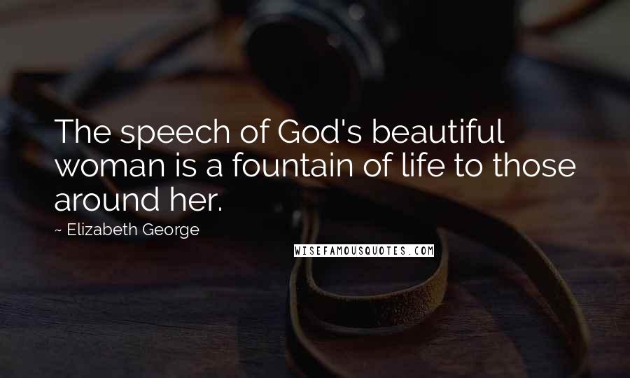 Elizabeth George Quotes: The speech of God's beautiful woman is a fountain of life to those around her.